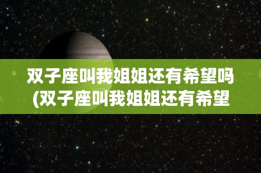 双子座叫我姐姐还有希望吗(双子座叫我姐姐还有希望吗什么意思)