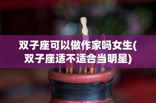 双子座可以做作家吗女生(双子座适不适合当明星)