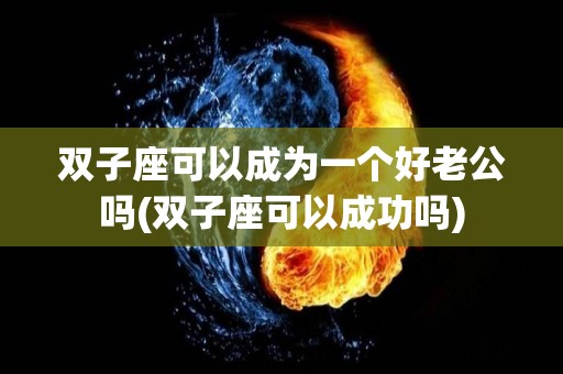 双子座可以成为一个好老公吗(双子座可以成功吗)