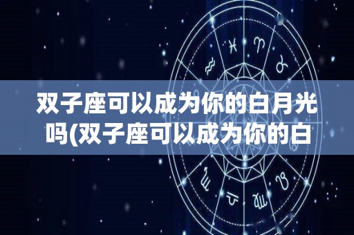 双子座可以成为你的白月光吗(双子座可以成为你的白月光吗女生)