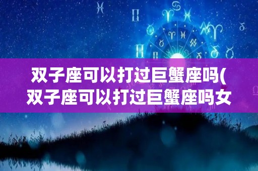 双子座可以打过巨蟹座吗(双子座可以打过巨蟹座吗女生)