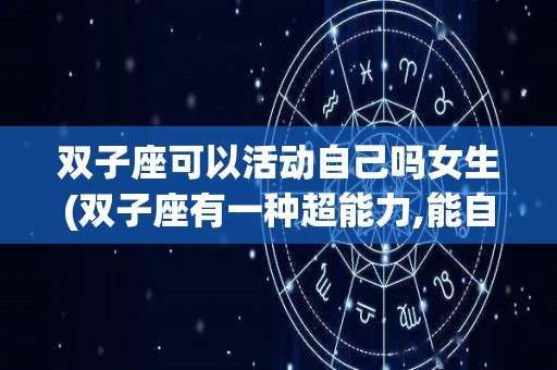双子座可以活动自己吗女生(双子座有一种超能力,能自己陪自己玩)