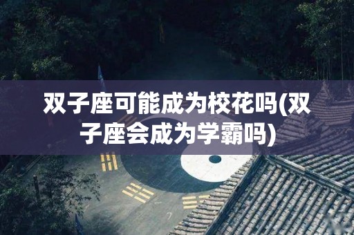 双子座可能成为校花吗(双子座会成为学霸吗)