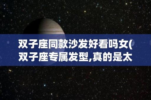 双子座同款沙发好看吗女(双子座专属发型,真的是太时尚太漂亮了,你们学会了吗)