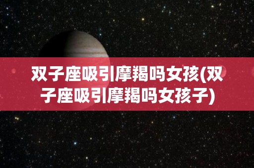 双子座吸引摩羯吗女孩(双子座吸引摩羯吗女孩子)