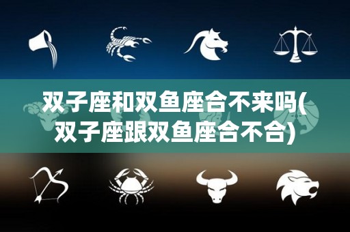 双子座和双鱼座合不来吗(双子座跟双鱼座合不合)