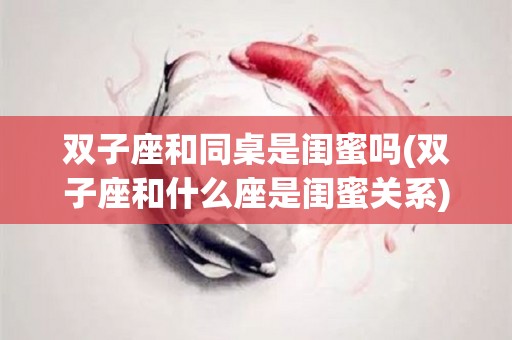 双子座和同桌是闺蜜吗(双子座和什么座是闺蜜关系)