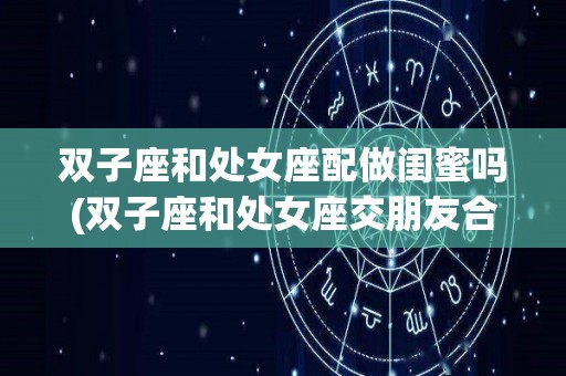 双子座和处女座配做闺蜜吗(双子座和处女座交朋友合得来吗?)