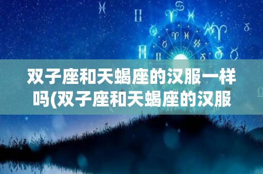 双子座和天蝎座的汉服一样吗(双子座和天蝎座的汉服一样吗图片)