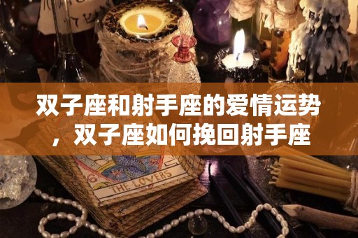 双子座和射手座的爱情运势，双子座如何挽回射手座
