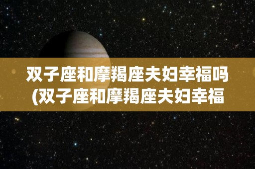 双子座和摩羯座夫妇幸福吗(双子座和摩羯座夫妇幸福吗知乎)