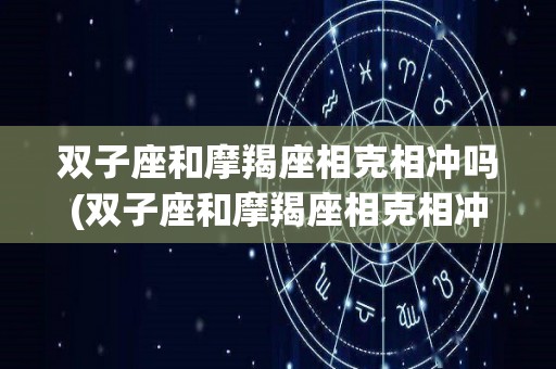 双子座和摩羯座相克相冲吗(双子座和摩羯座相克相冲吗女生)
