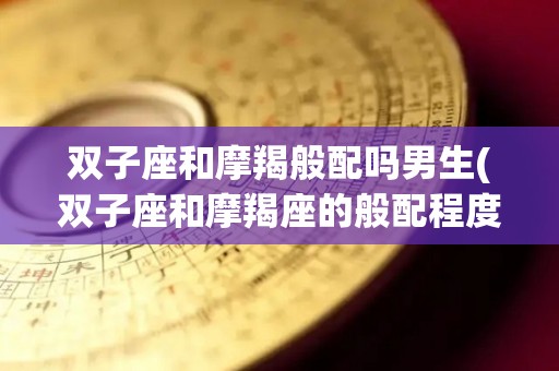 双子座和摩羯般配吗男生(双子座和摩羯座的般配程度)