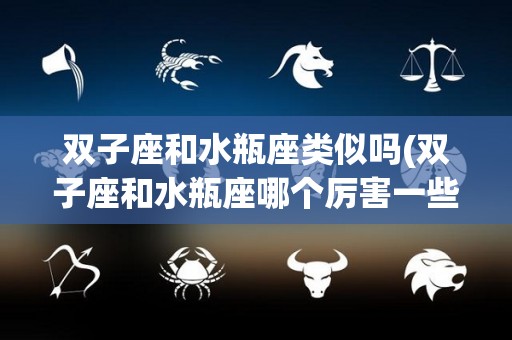 双子座和水瓶座类似吗(双子座和水瓶座哪个厉害一些)
