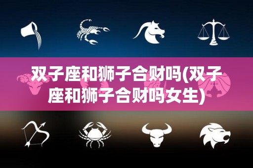 双子座和狮子合财吗(双子座和狮子合财吗女生)