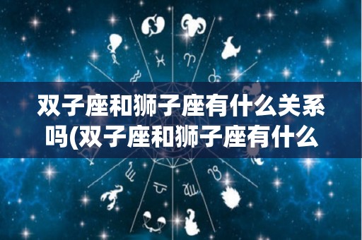 双子座和狮子座有什么关系吗(双子座和狮子座有什么关系吗女生)