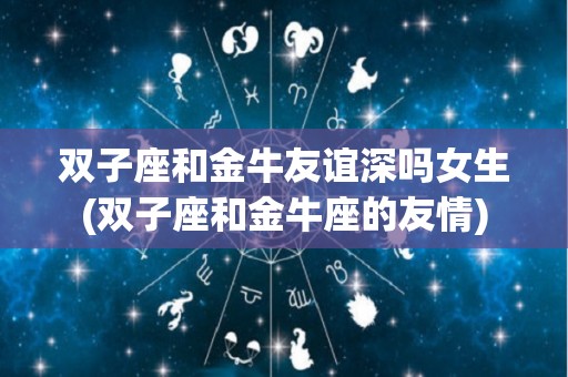 双子座和金牛友谊深吗女生(双子座和金牛座的友情)