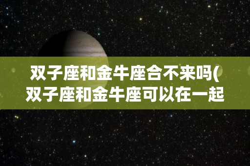 双子座和金牛座合不来吗(双子座和金牛座可以在一起吗)