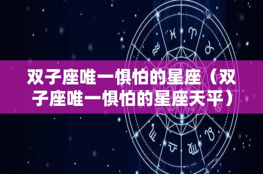 双子座唯一惧怕的星座（双子座唯一惧怕的星座天平）