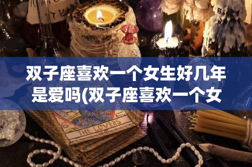 双子座喜欢一个女生好几年是爱吗(双子座喜欢一个女生好几年是爱吗知乎)