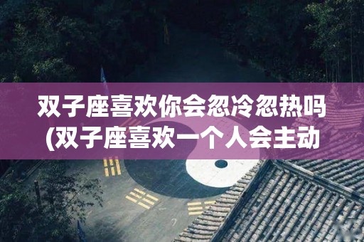 双子座喜欢你会忽冷忽热吗(双子座喜欢一个人会主动聊天吗)