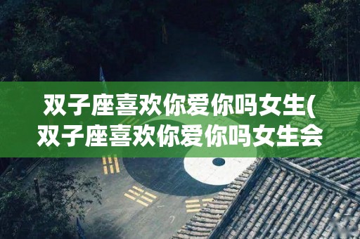 双子座喜欢你爱你吗女生(双子座喜欢你爱你吗女生会怎么样)