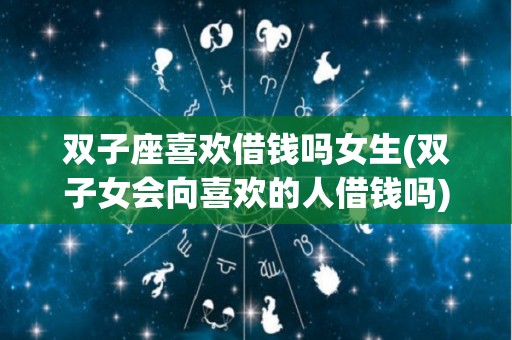 双子座喜欢借钱吗女生(双子女会向喜欢的人借钱吗)