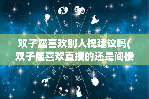 双子座喜欢别人提建议吗(双子座喜欢直接的还是间接的)