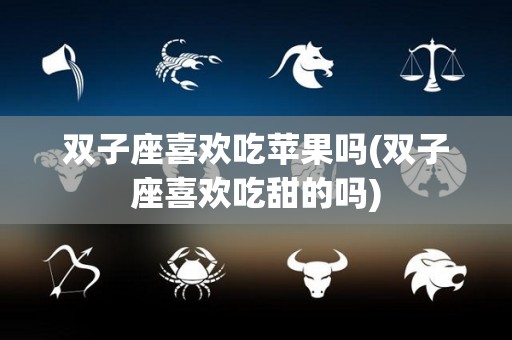双子座喜欢吃苹果吗(双子座喜欢吃甜的吗)