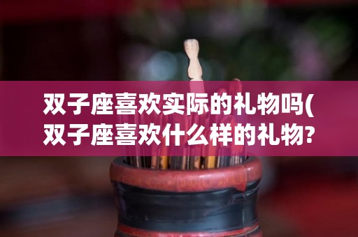 双子座喜欢实际的礼物吗(双子座喜欢什么样的礼物?)
