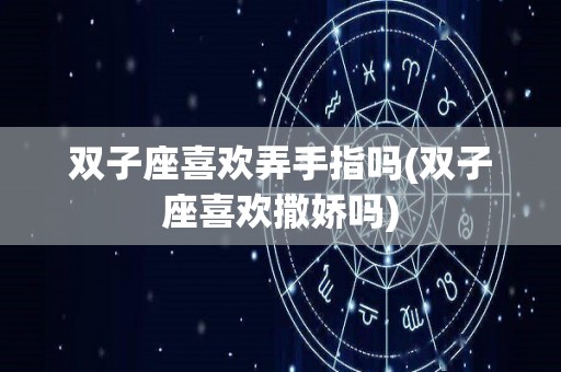 双子座喜欢弄手指吗(双子座喜欢撒娇吗)