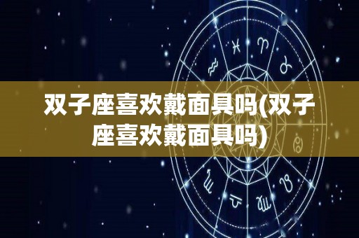 双子座喜欢戴面具吗(双子座喜欢戴面具吗)