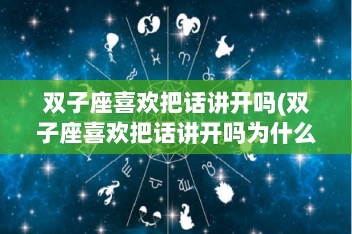双子座喜欢把话讲开吗(双子座喜欢把话讲开吗为什么)