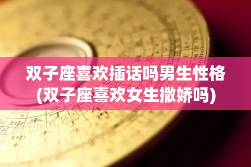 双子座喜欢插话吗男生性格(双子座喜欢女生撒娇吗)