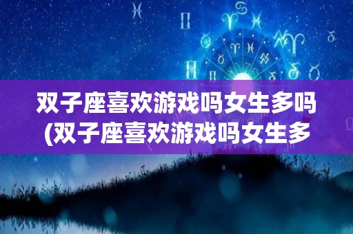 双子座喜欢游戏吗女生多吗(双子座喜欢游戏吗女生多吗为什么)