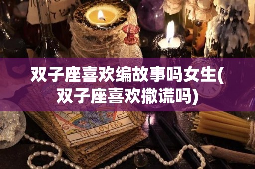 双子座喜欢编故事吗女生(双子座喜欢撒谎吗)