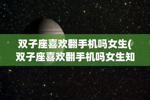 双子座喜欢翻手机吗女生(双子座喜欢翻手机吗女生知乎)