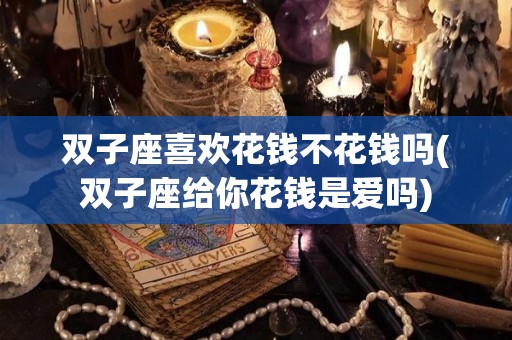 双子座喜欢花钱不花钱吗(双子座给你花钱是爱吗)