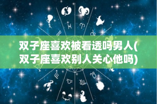 双子座喜欢被看透吗男人(双子座喜欢别人关心他吗)