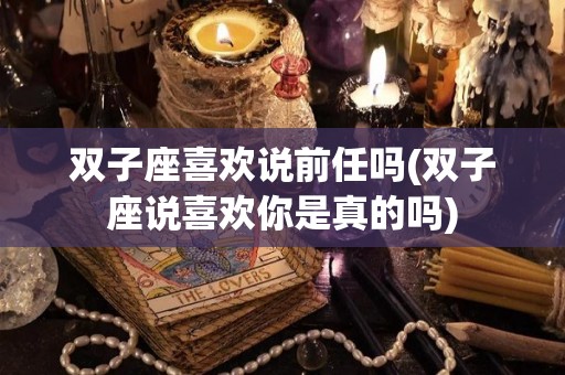 双子座喜欢说前任吗(双子座说喜欢你是真的吗)