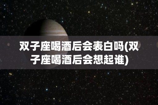 双子座喝酒后会表白吗(双子座喝酒后会想起谁)