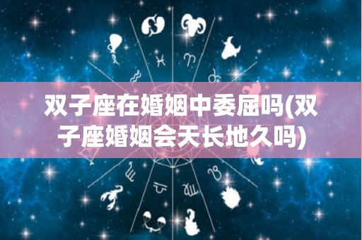 双子座在婚姻中委屈吗(双子座婚姻会天长地久吗)