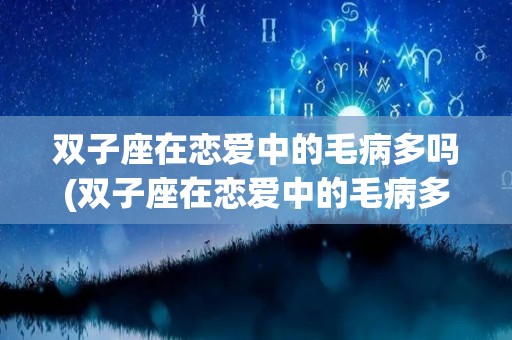 双子座在恋爱中的毛病多吗(双子座在恋爱中的毛病多吗女生)