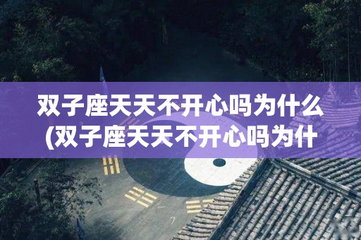双子座天天不开心吗为什么(双子座天天不开心吗为什么呢)