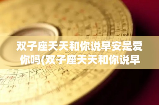 双子座天天和你说早安是爱你吗(双子座天天和你说早安是爱你吗为什么)