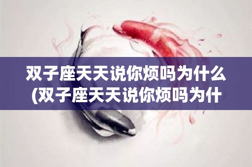 双子座天天说你烦吗为什么(双子座天天说你烦吗为什么呢)