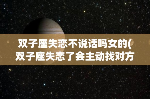双子座失恋不说话吗女的(双子座失恋了会主动找对方吗)