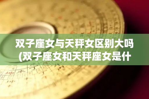 双子座女与天秤女区别大吗(双子座女和天秤座女是什么关系)