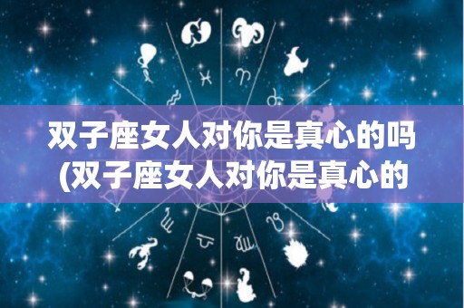 双子座女人对你是真心的吗(双子座女人对你是真心的吗为什么)