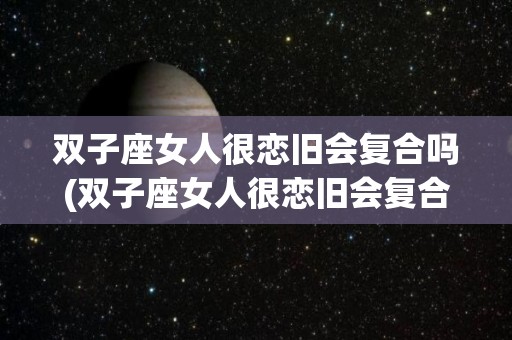 双子座女人很恋旧会复合吗(双子座女人很恋旧会复合吗知乎)